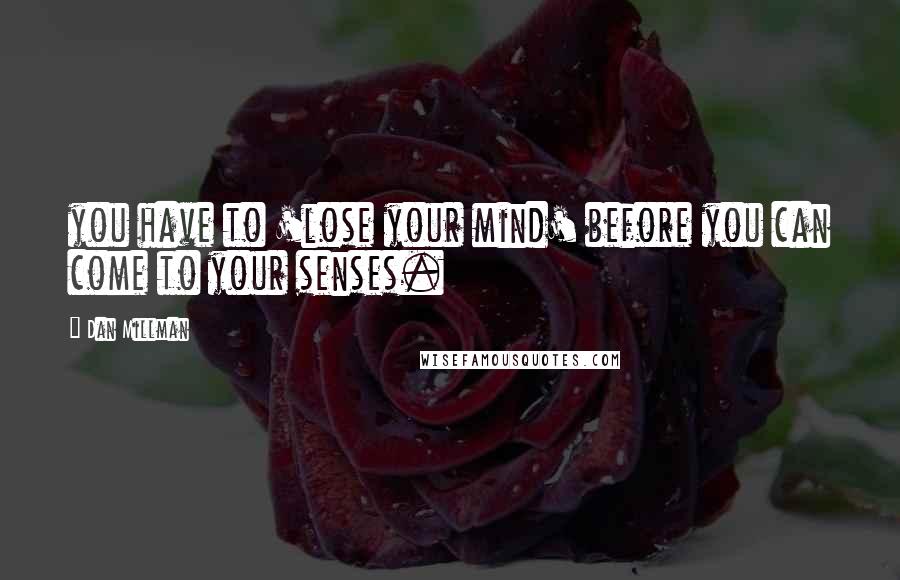 Dan Millman Quotes: you have to 'lose your mind' before you can come to your senses.