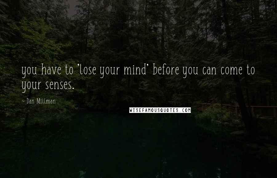 Dan Millman Quotes: you have to 'lose your mind' before you can come to your senses.