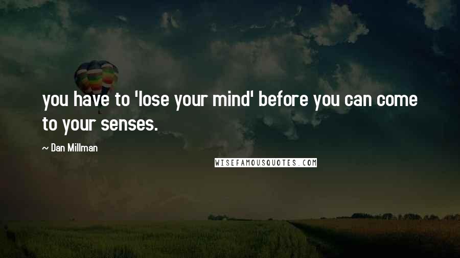 Dan Millman Quotes: you have to 'lose your mind' before you can come to your senses.