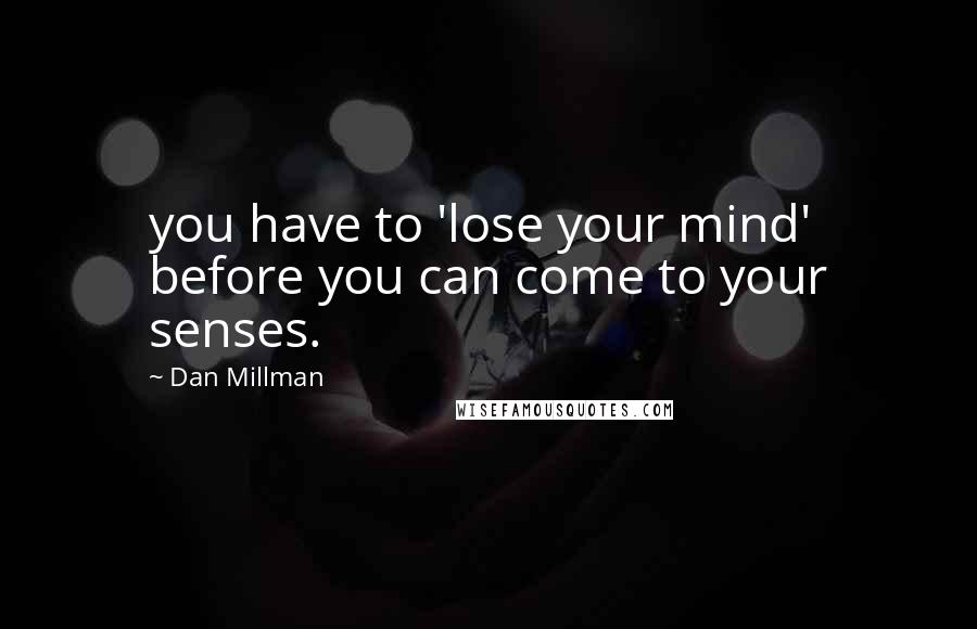 Dan Millman Quotes: you have to 'lose your mind' before you can come to your senses.