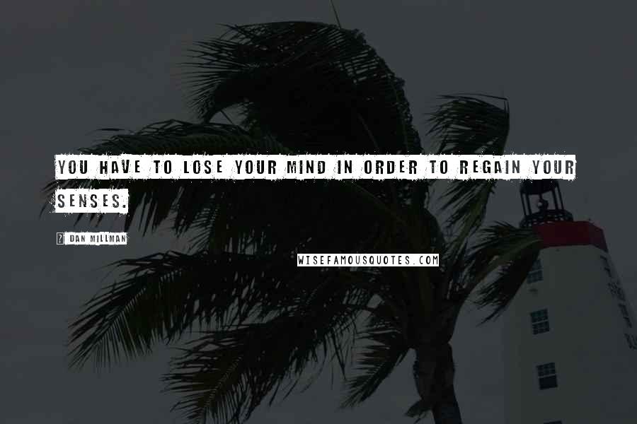 Dan Millman Quotes: You have to lose your mind in order to regain your senses.