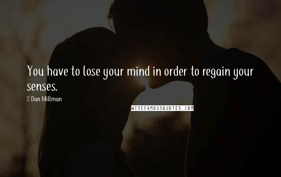 Dan Millman Quotes: You have to lose your mind in order to regain your senses.