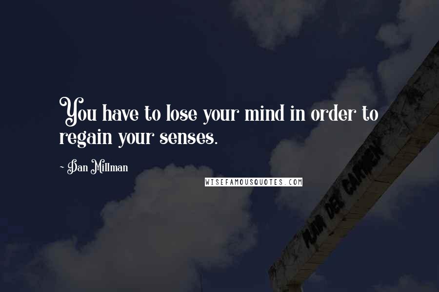 Dan Millman Quotes: You have to lose your mind in order to regain your senses.