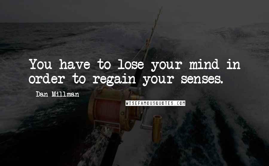 Dan Millman Quotes: You have to lose your mind in order to regain your senses.