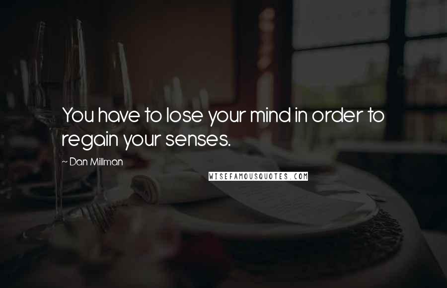 Dan Millman Quotes: You have to lose your mind in order to regain your senses.