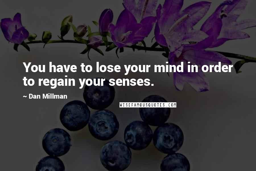 Dan Millman Quotes: You have to lose your mind in order to regain your senses.