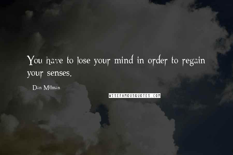 Dan Millman Quotes: You have to lose your mind in order to regain your senses.