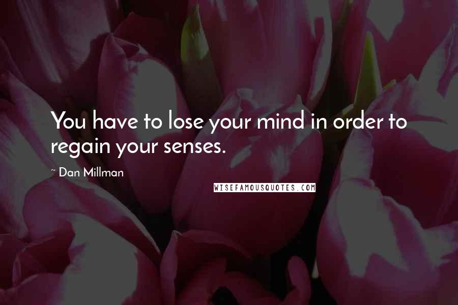 Dan Millman Quotes: You have to lose your mind in order to regain your senses.