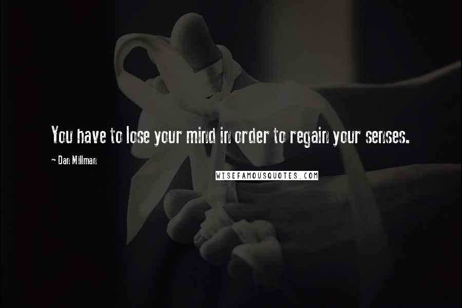 Dan Millman Quotes: You have to lose your mind in order to regain your senses.