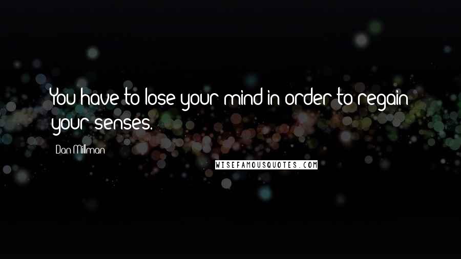 Dan Millman Quotes: You have to lose your mind in order to regain your senses.