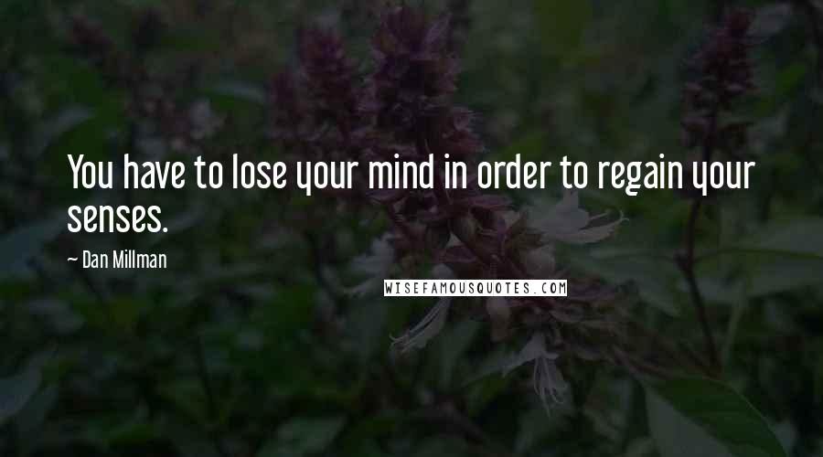 Dan Millman Quotes: You have to lose your mind in order to regain your senses.