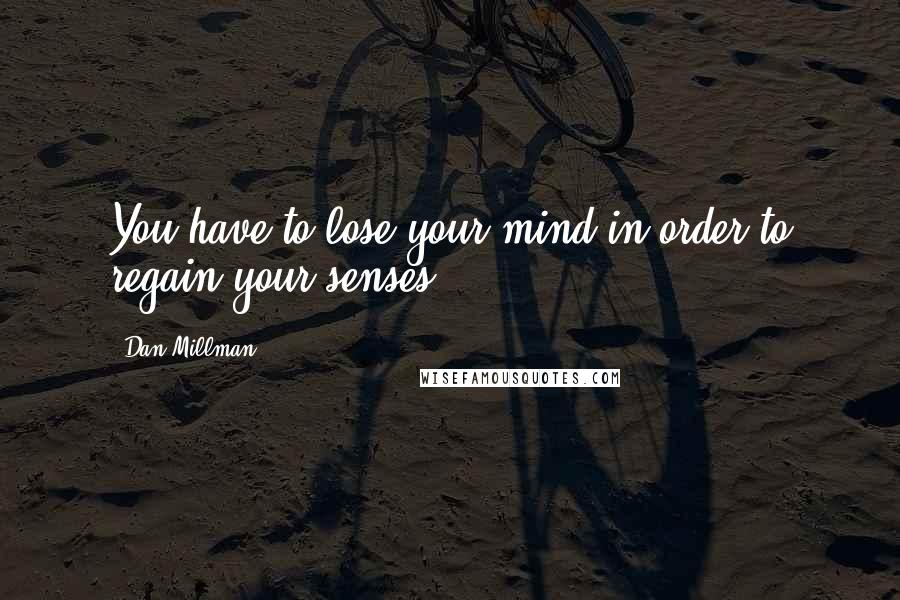 Dan Millman Quotes: You have to lose your mind in order to regain your senses.