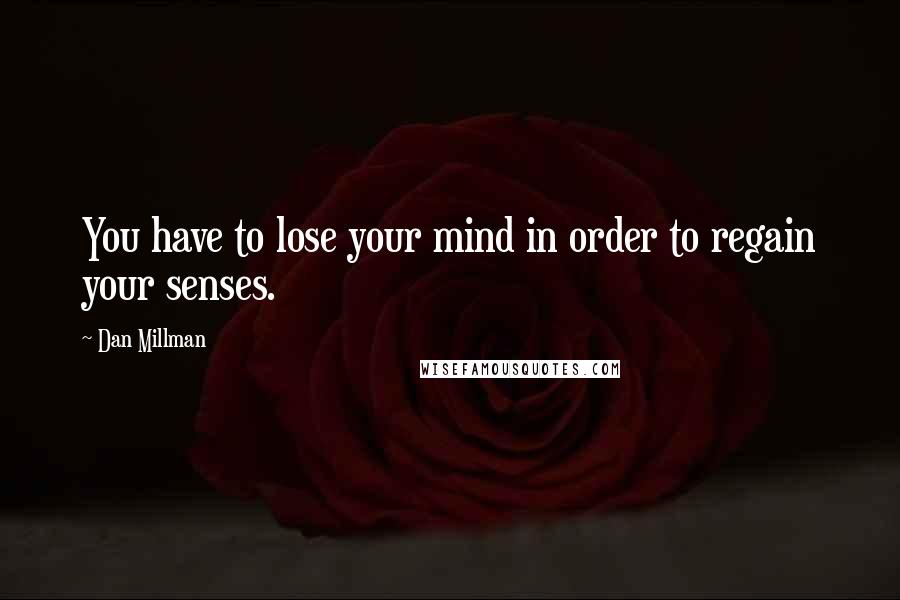 Dan Millman Quotes: You have to lose your mind in order to regain your senses.