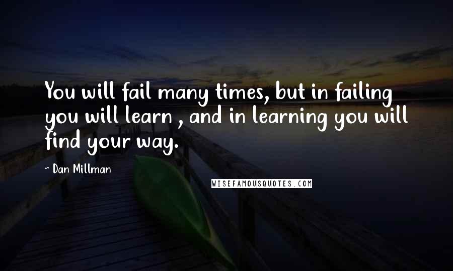 Dan Millman Quotes: You will fail many times, but in failing you will learn , and in learning you will find your way.