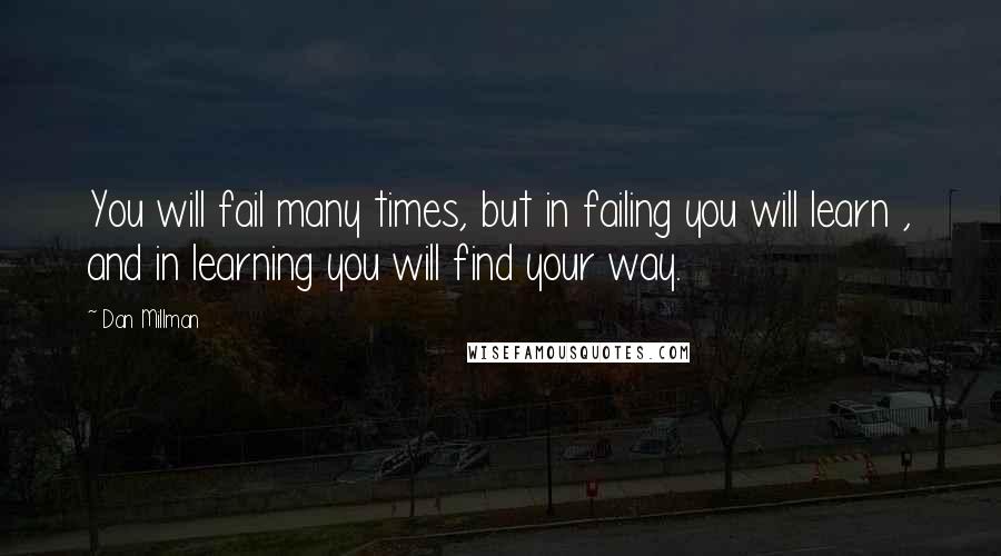 Dan Millman Quotes: You will fail many times, but in failing you will learn , and in learning you will find your way.