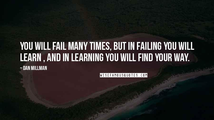 Dan Millman Quotes: You will fail many times, but in failing you will learn , and in learning you will find your way.