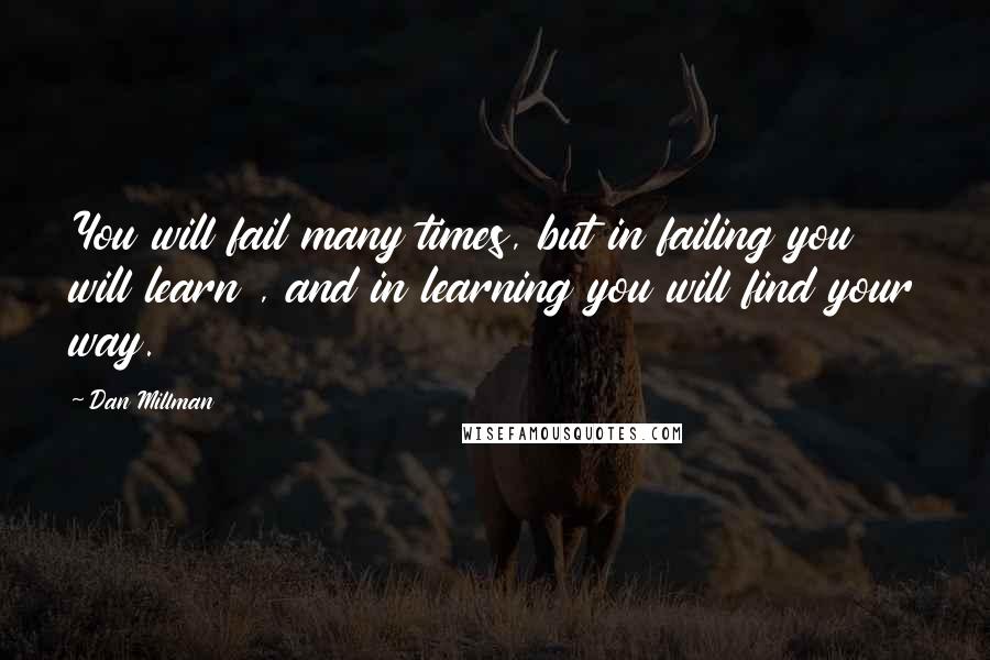 Dan Millman Quotes: You will fail many times, but in failing you will learn , and in learning you will find your way.