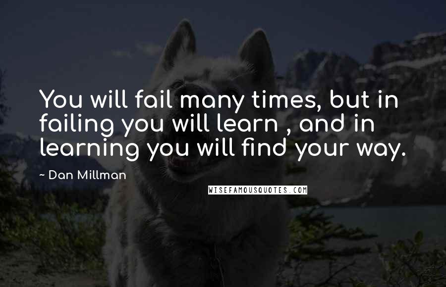 Dan Millman Quotes: You will fail many times, but in failing you will learn , and in learning you will find your way.