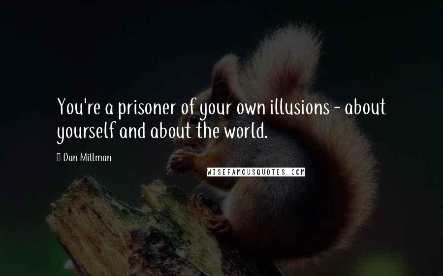 Dan Millman Quotes: You're a prisoner of your own illusions - about yourself and about the world.