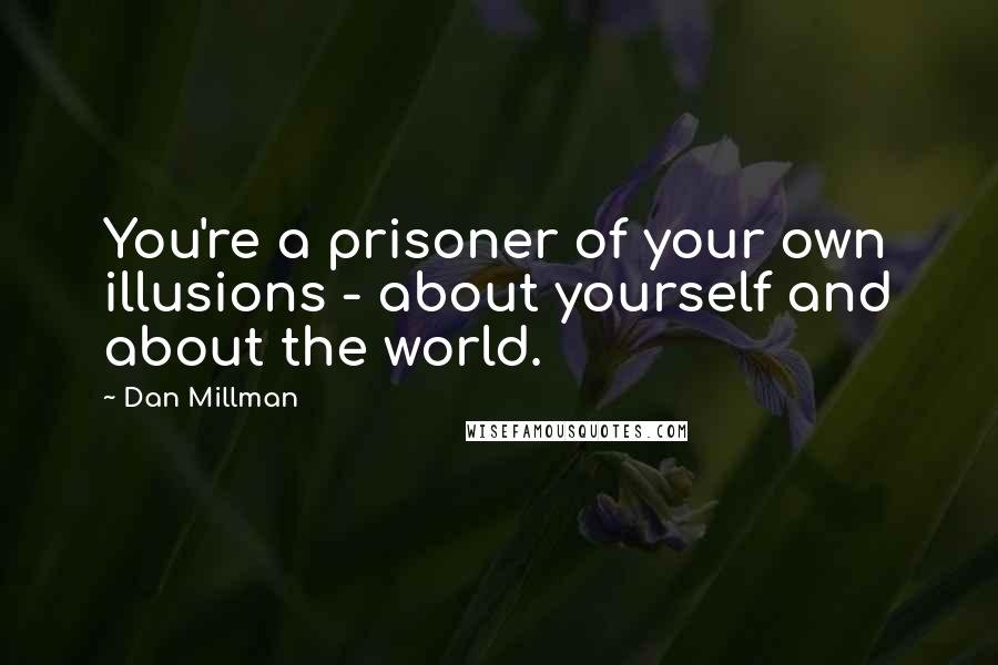 Dan Millman Quotes: You're a prisoner of your own illusions - about yourself and about the world.