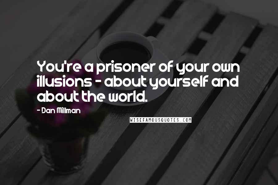 Dan Millman Quotes: You're a prisoner of your own illusions - about yourself and about the world.