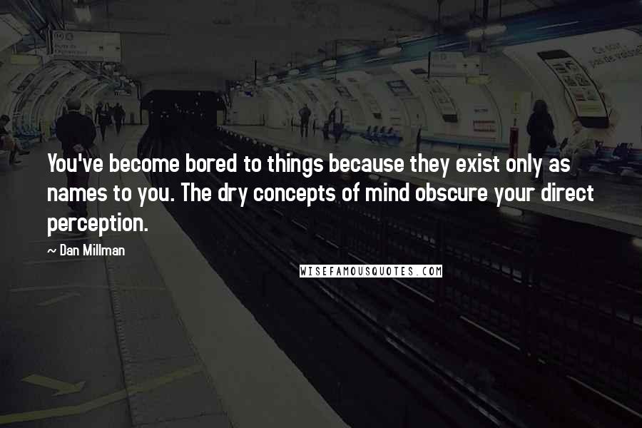 Dan Millman Quotes: You've become bored to things because they exist only as names to you. The dry concepts of mind obscure your direct perception.