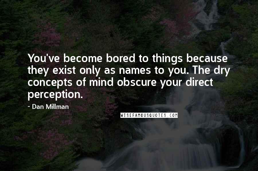 Dan Millman Quotes: You've become bored to things because they exist only as names to you. The dry concepts of mind obscure your direct perception.