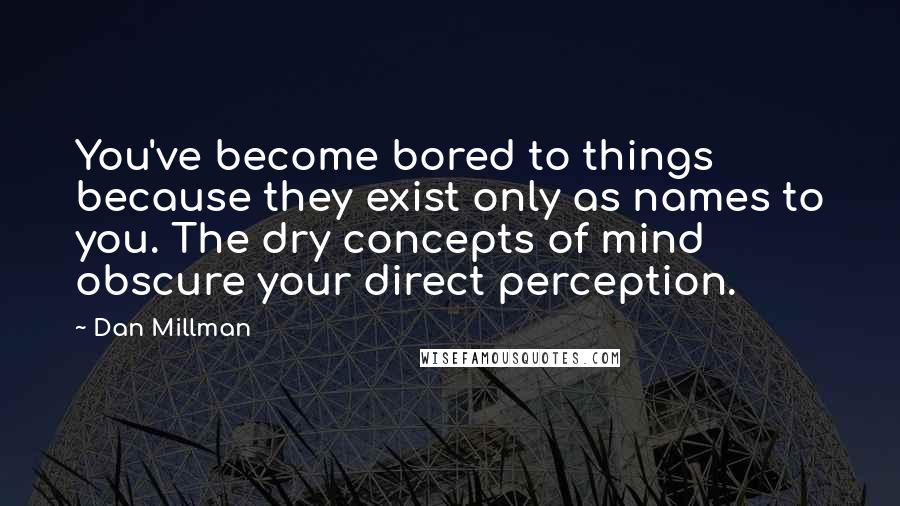 Dan Millman Quotes: You've become bored to things because they exist only as names to you. The dry concepts of mind obscure your direct perception.