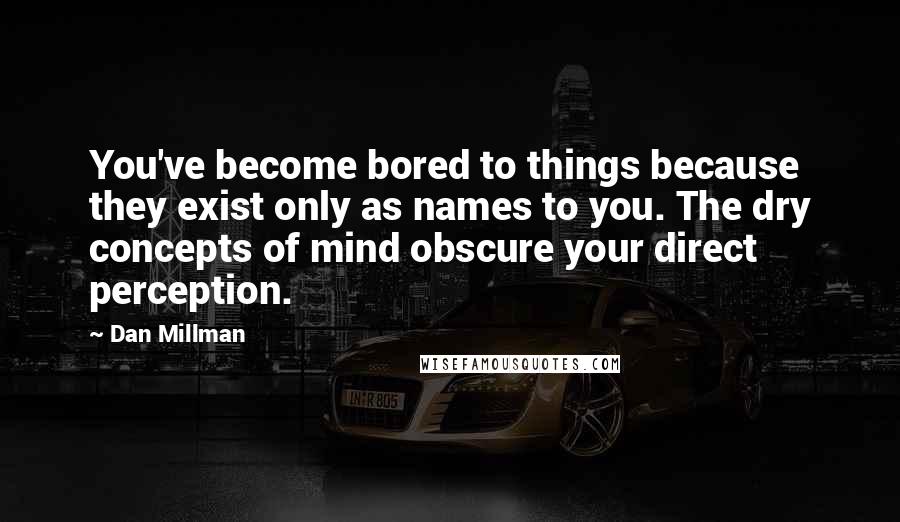 Dan Millman Quotes: You've become bored to things because they exist only as names to you. The dry concepts of mind obscure your direct perception.