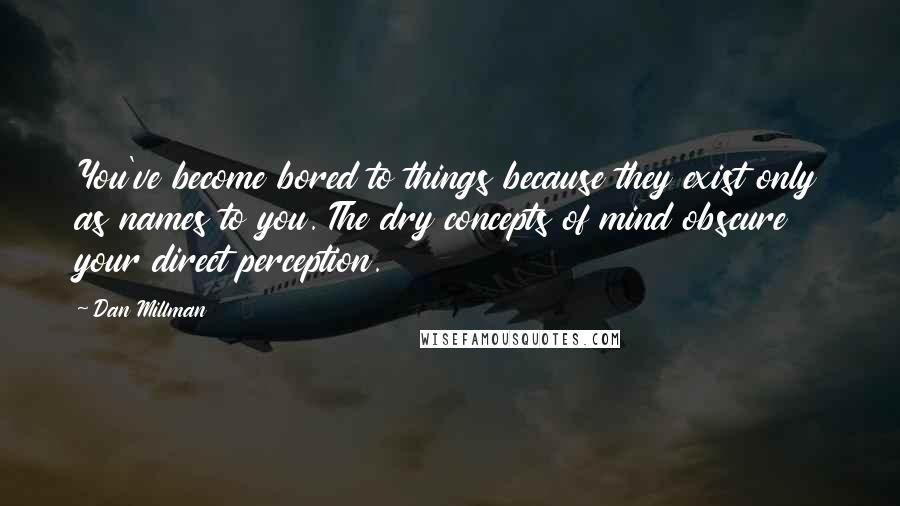 Dan Millman Quotes: You've become bored to things because they exist only as names to you. The dry concepts of mind obscure your direct perception.