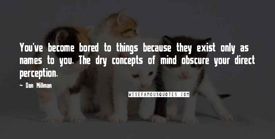 Dan Millman Quotes: You've become bored to things because they exist only as names to you. The dry concepts of mind obscure your direct perception.