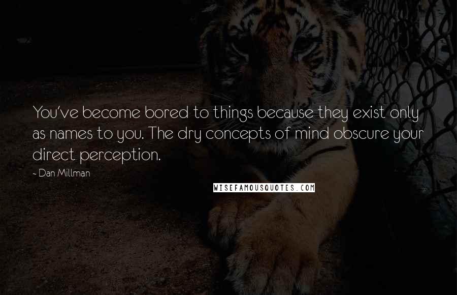 Dan Millman Quotes: You've become bored to things because they exist only as names to you. The dry concepts of mind obscure your direct perception.