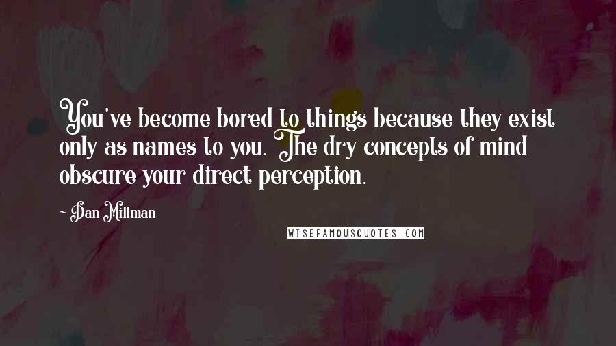 Dan Millman Quotes: You've become bored to things because they exist only as names to you. The dry concepts of mind obscure your direct perception.