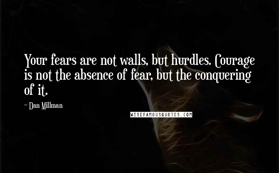 Dan Millman Quotes: Your fears are not walls, but hurdles. Courage is not the absence of fear, but the conquering of it.