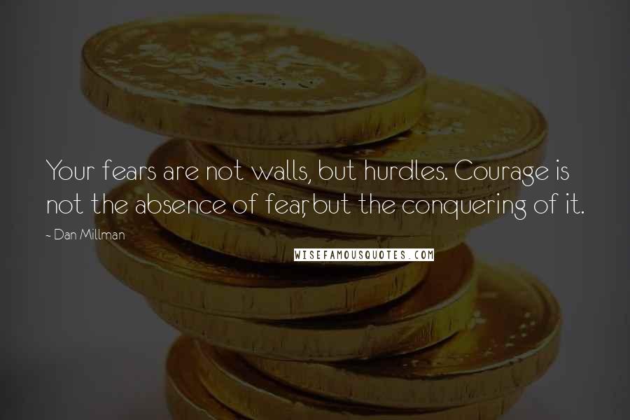 Dan Millman Quotes: Your fears are not walls, but hurdles. Courage is not the absence of fear, but the conquering of it.