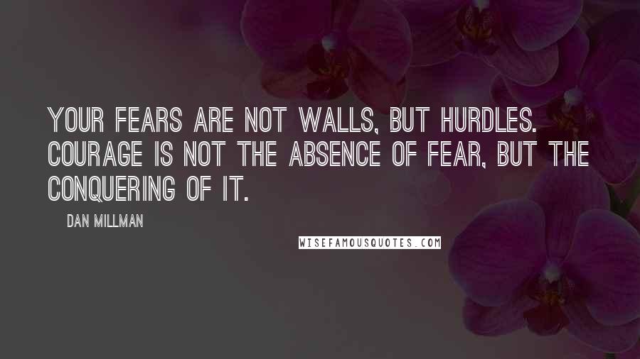 Dan Millman Quotes: Your fears are not walls, but hurdles. Courage is not the absence of fear, but the conquering of it.