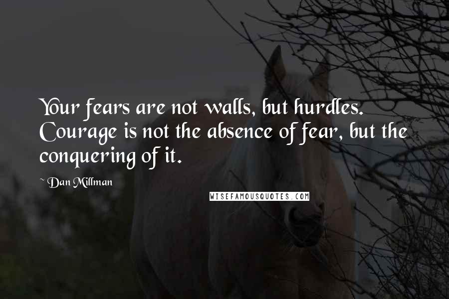 Dan Millman Quotes: Your fears are not walls, but hurdles. Courage is not the absence of fear, but the conquering of it.