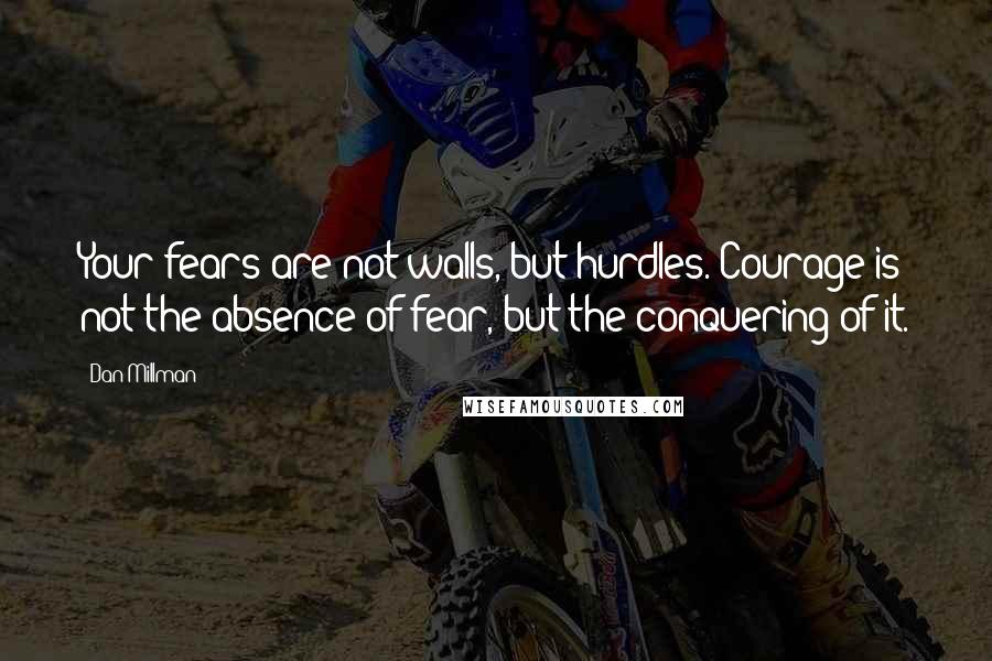 Dan Millman Quotes: Your fears are not walls, but hurdles. Courage is not the absence of fear, but the conquering of it.