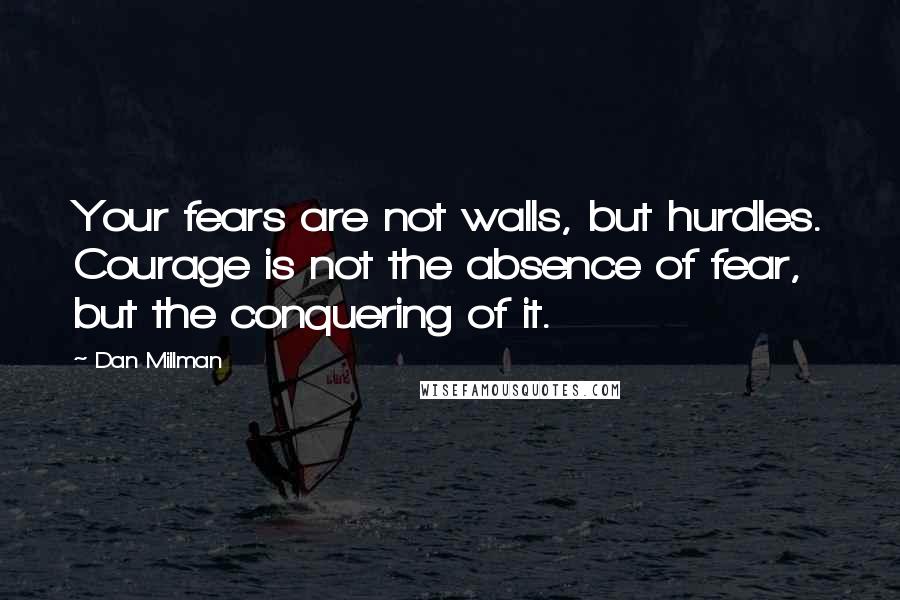 Dan Millman Quotes: Your fears are not walls, but hurdles. Courage is not the absence of fear, but the conquering of it.