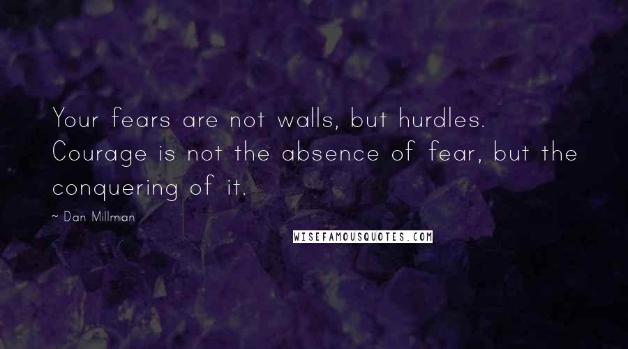 Dan Millman Quotes: Your fears are not walls, but hurdles. Courage is not the absence of fear, but the conquering of it.