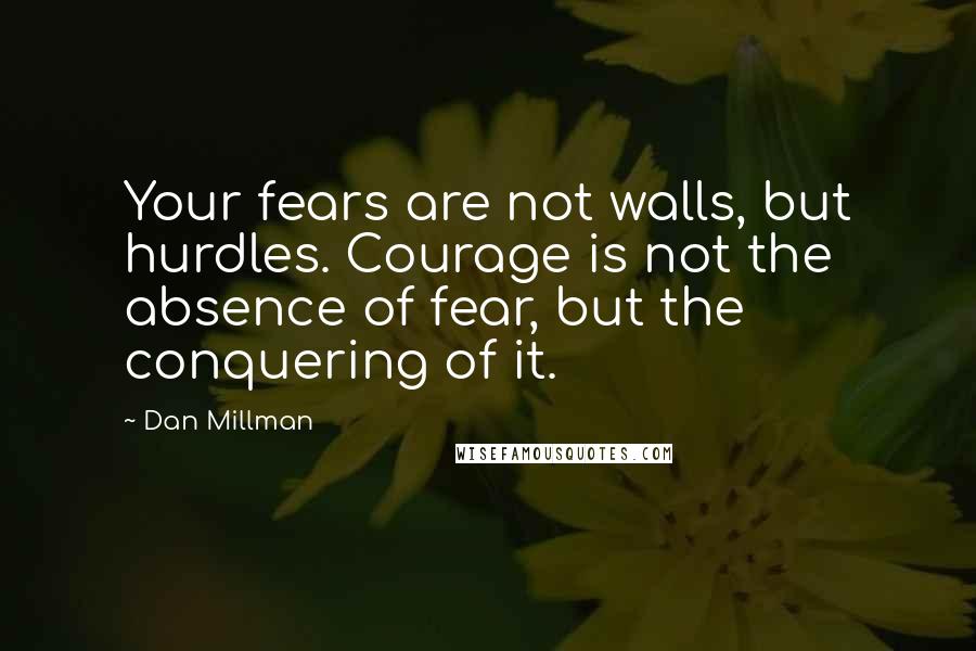 Dan Millman Quotes: Your fears are not walls, but hurdles. Courage is not the absence of fear, but the conquering of it.