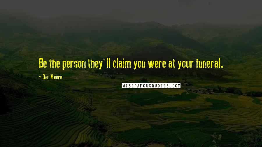 Dan Moore Quotes: Be the person they'll claim you were at your funeral.