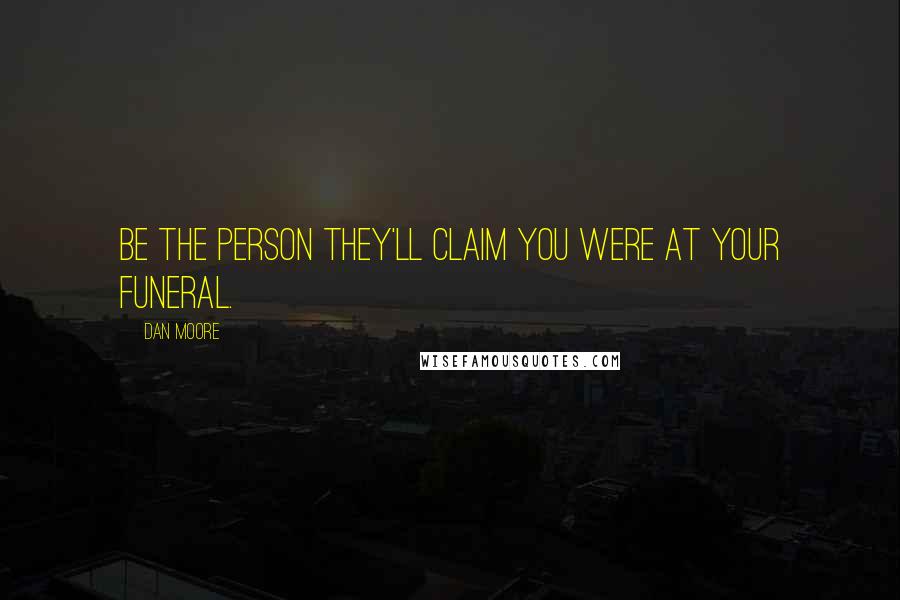 Dan Moore Quotes: Be the person they'll claim you were at your funeral.