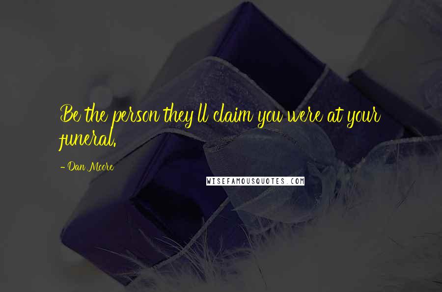 Dan Moore Quotes: Be the person they'll claim you were at your funeral.