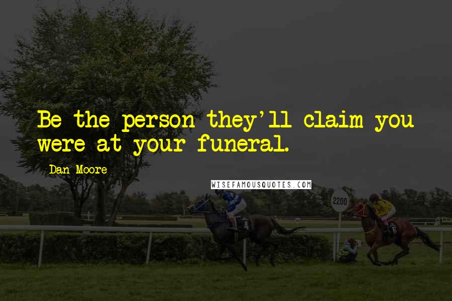 Dan Moore Quotes: Be the person they'll claim you were at your funeral.