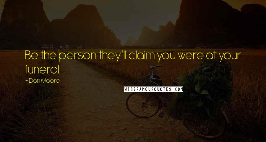 Dan Moore Quotes: Be the person they'll claim you were at your funeral.