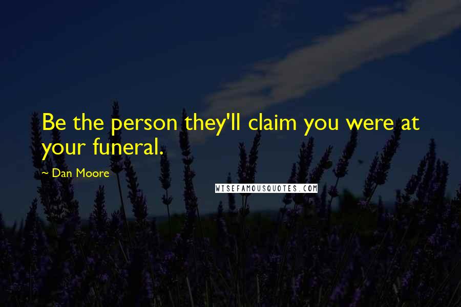 Dan Moore Quotes: Be the person they'll claim you were at your funeral.