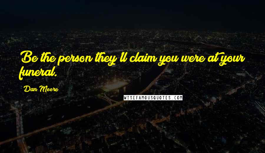 Dan Moore Quotes: Be the person they'll claim you were at your funeral.