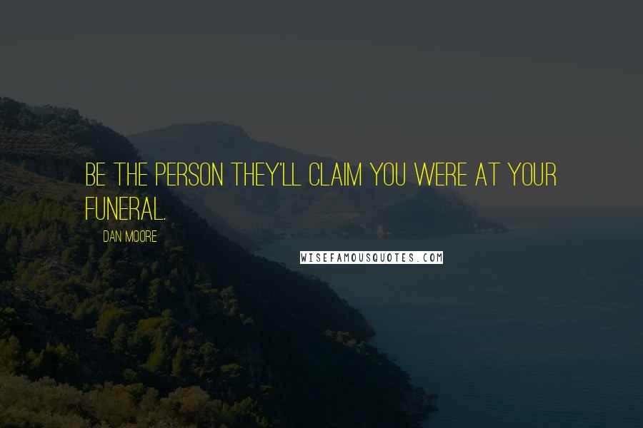 Dan Moore Quotes: Be the person they'll claim you were at your funeral.