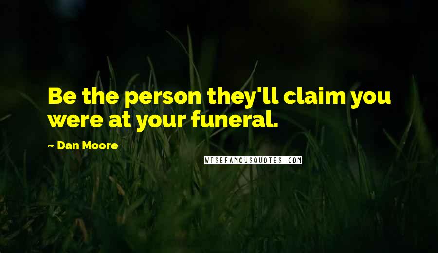 Dan Moore Quotes: Be the person they'll claim you were at your funeral.